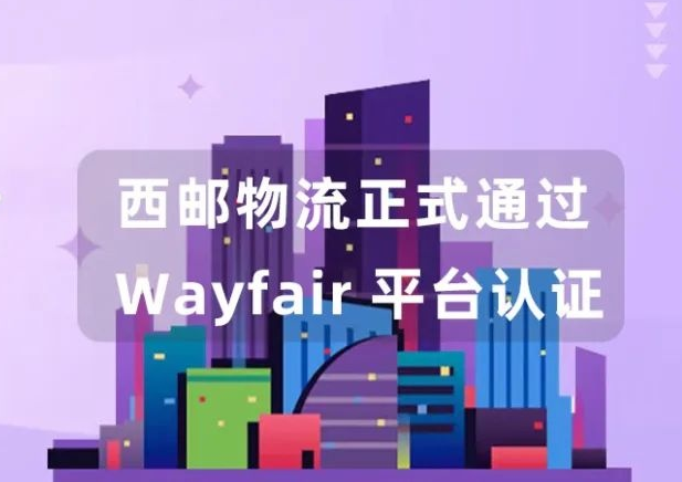 西郵物流已正式通過Wayfair平臺認證并已對接Wayfair入駐通道